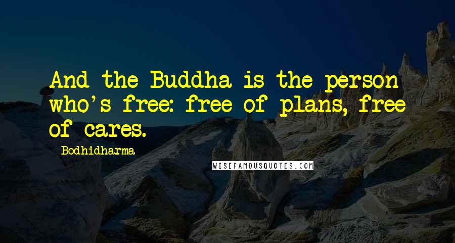 Bodhidharma Quotes: And the Buddha is the person who's free: free of plans, free of cares.