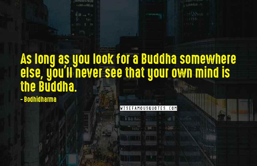 Bodhidharma Quotes: As long as you look for a Buddha somewhere else, you'll never see that your own mind is the Buddha.