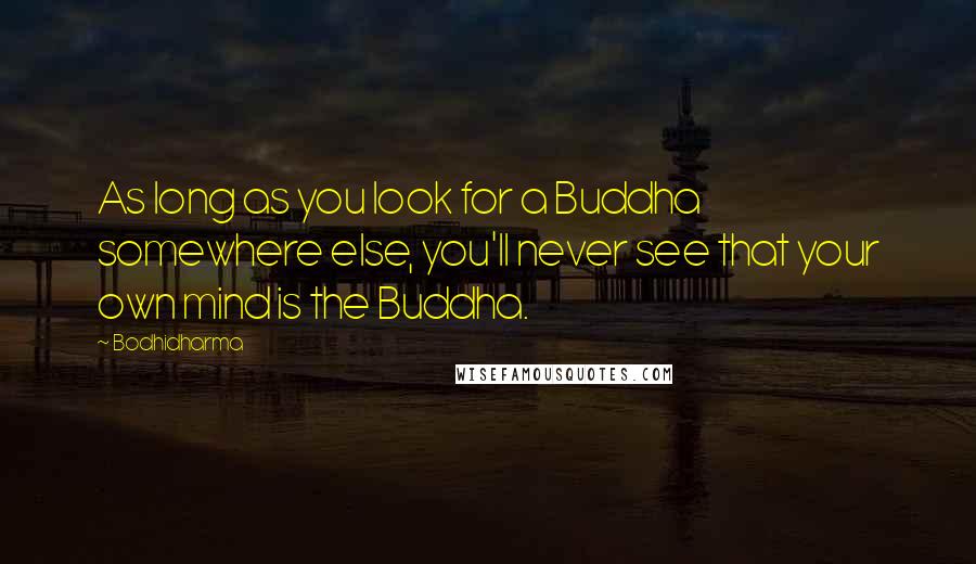 Bodhidharma Quotes: As long as you look for a Buddha somewhere else, you'll never see that your own mind is the Buddha.