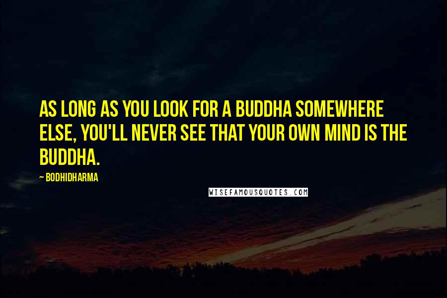 Bodhidharma Quotes: As long as you look for a Buddha somewhere else, you'll never see that your own mind is the Buddha.