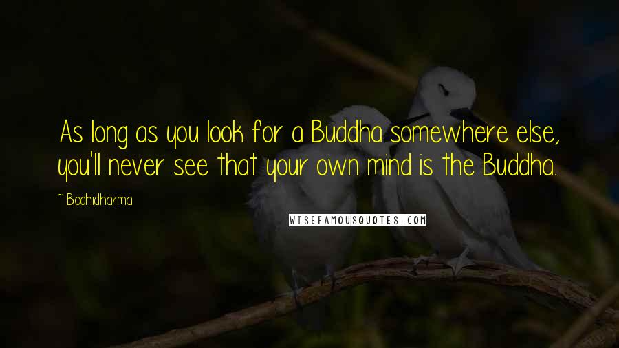 Bodhidharma Quotes: As long as you look for a Buddha somewhere else, you'll never see that your own mind is the Buddha.