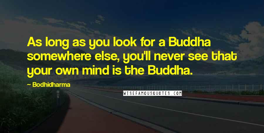 Bodhidharma Quotes: As long as you look for a Buddha somewhere else, you'll never see that your own mind is the Buddha.