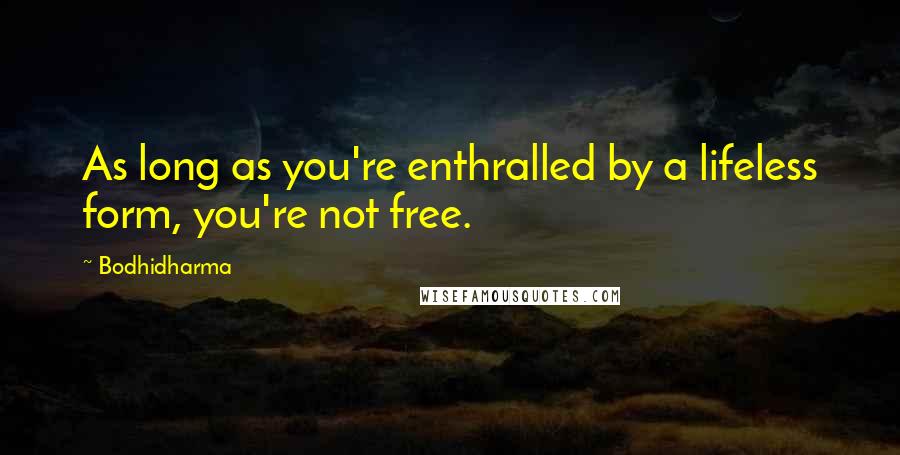 Bodhidharma Quotes: As long as you're enthralled by a lifeless form, you're not free.