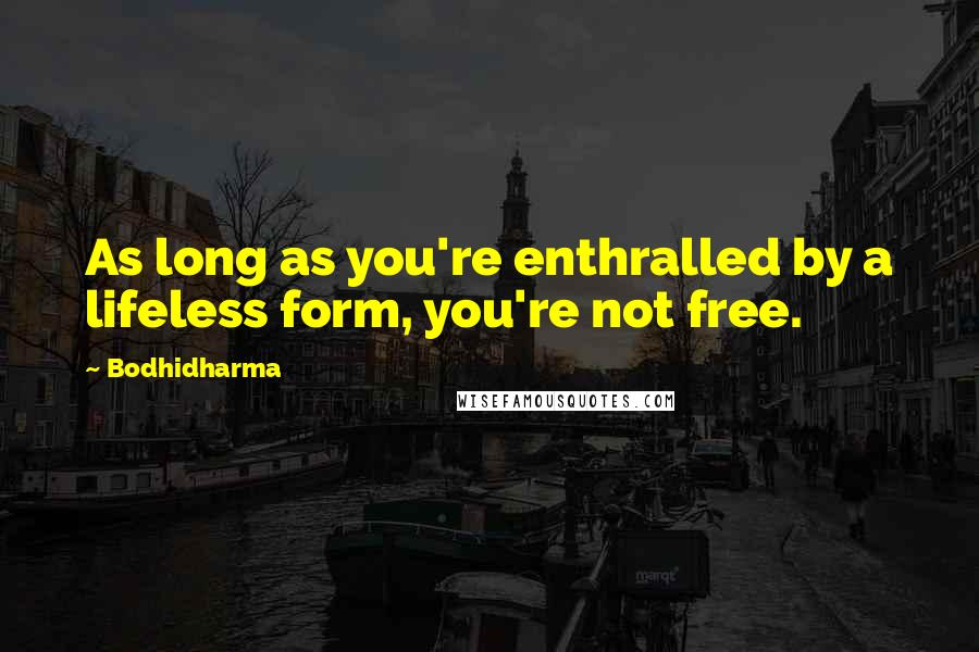 Bodhidharma Quotes: As long as you're enthralled by a lifeless form, you're not free.