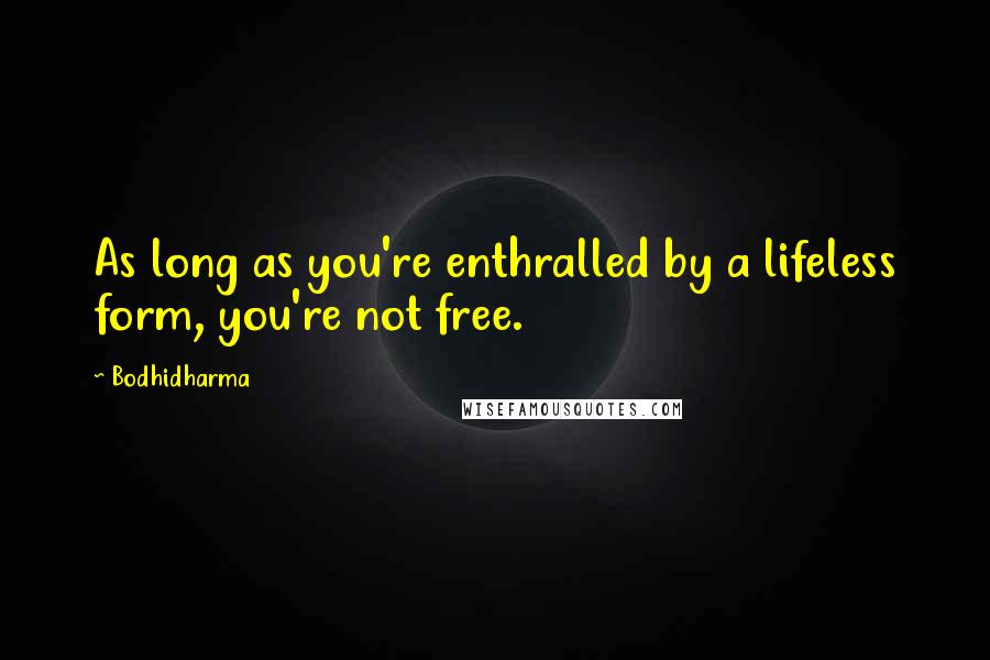 Bodhidharma Quotes: As long as you're enthralled by a lifeless form, you're not free.