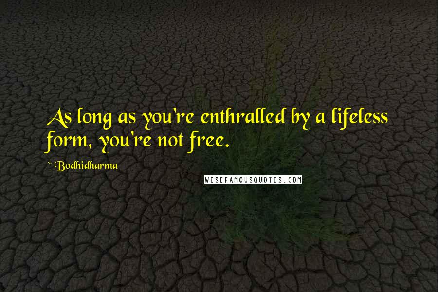 Bodhidharma Quotes: As long as you're enthralled by a lifeless form, you're not free.