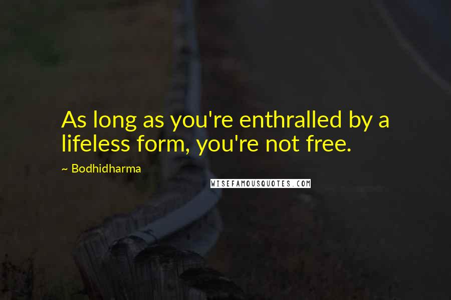 Bodhidharma Quotes: As long as you're enthralled by a lifeless form, you're not free.