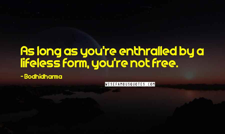 Bodhidharma Quotes: As long as you're enthralled by a lifeless form, you're not free.