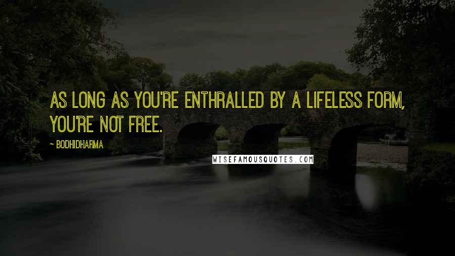 Bodhidharma Quotes: As long as you're enthralled by a lifeless form, you're not free.