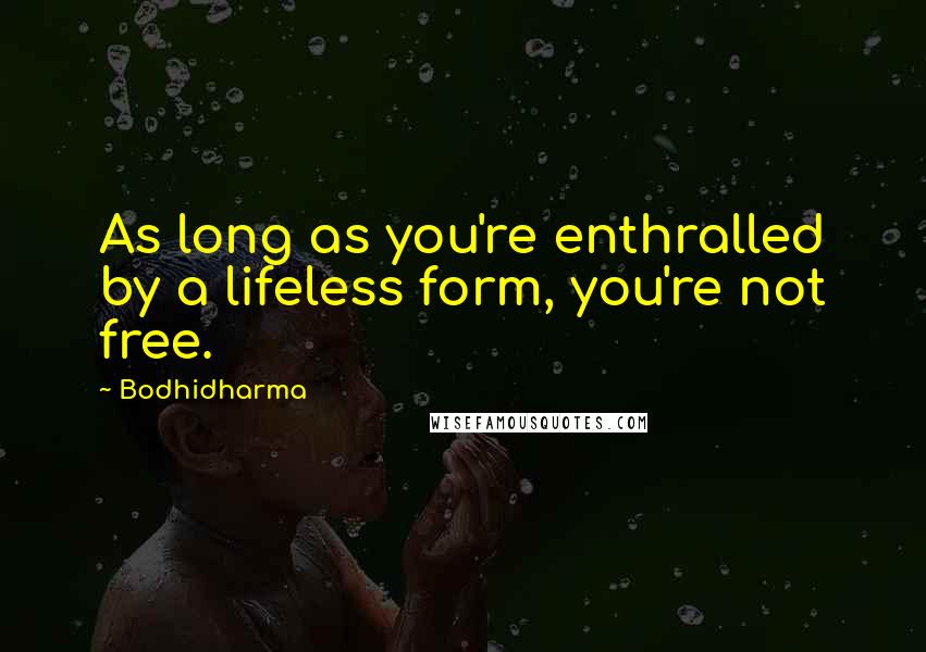 Bodhidharma Quotes: As long as you're enthralled by a lifeless form, you're not free.