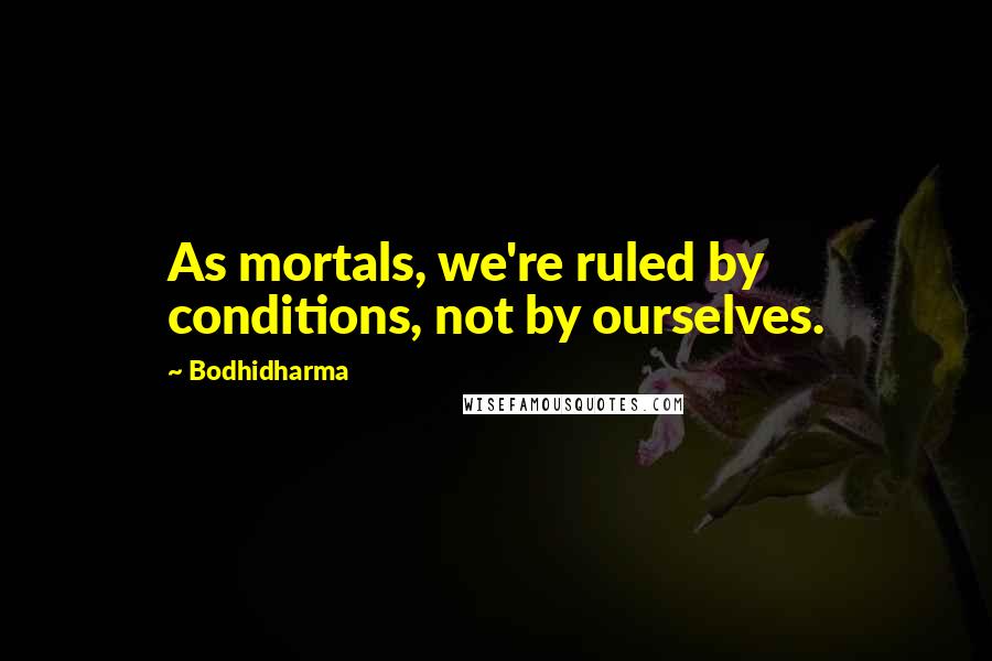 Bodhidharma Quotes: As mortals, we're ruled by conditions, not by ourselves.