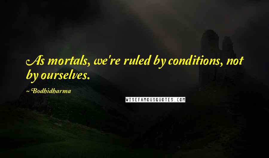 Bodhidharma Quotes: As mortals, we're ruled by conditions, not by ourselves.