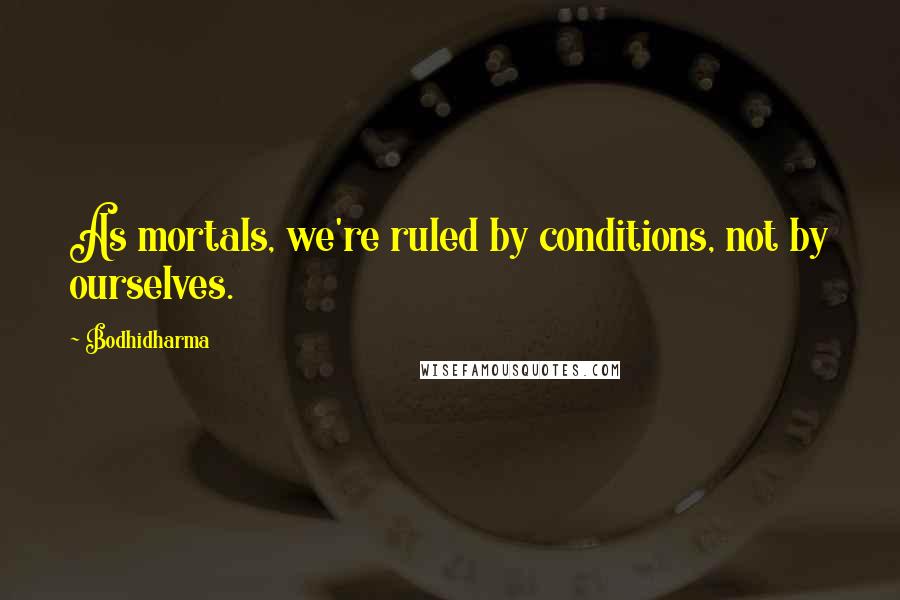 Bodhidharma Quotes: As mortals, we're ruled by conditions, not by ourselves.