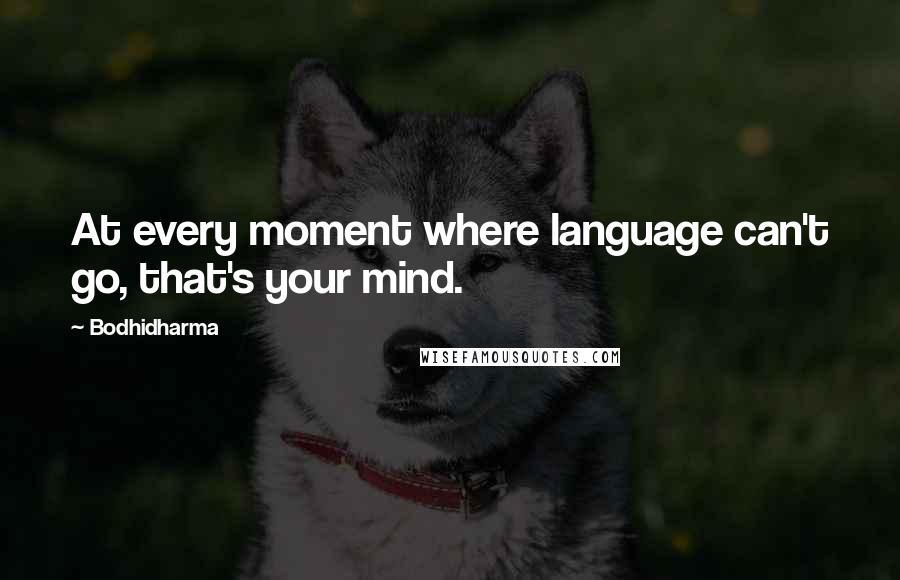 Bodhidharma Quotes: At every moment where language can't go, that's your mind.