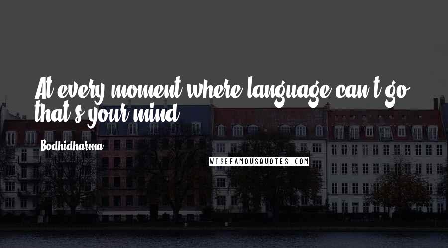 Bodhidharma Quotes: At every moment where language can't go, that's your mind.