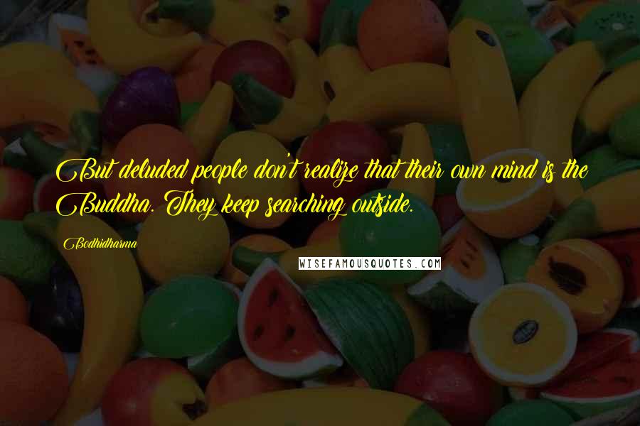 Bodhidharma Quotes: But deluded people don't realize that their own mind is the Buddha. They keep searching outside.