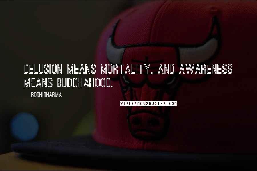Bodhidharma Quotes: Delusion means mortality. And awareness means Buddhahood.