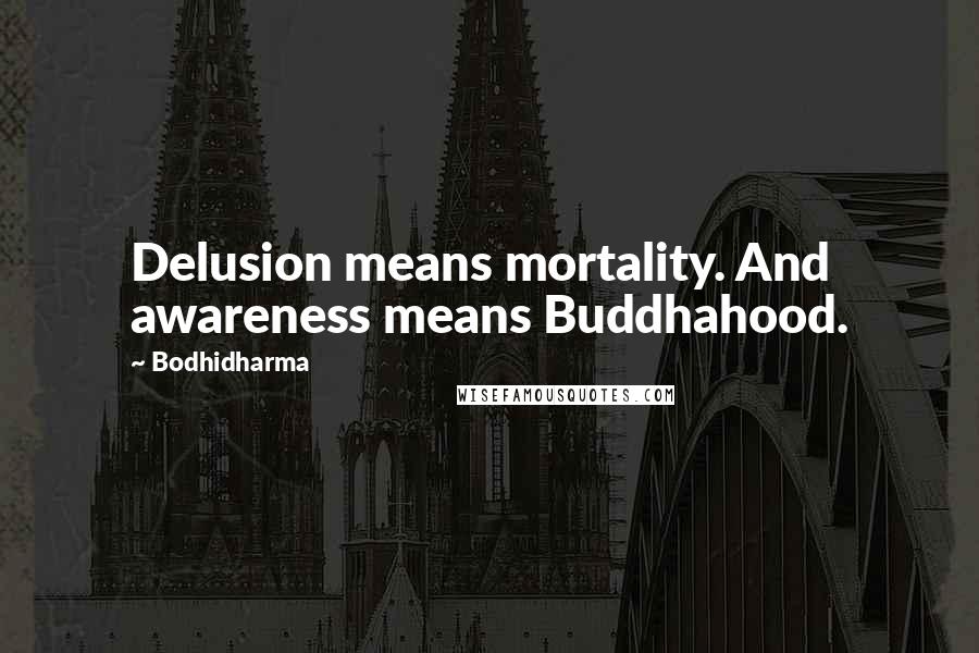 Bodhidharma Quotes: Delusion means mortality. And awareness means Buddhahood.