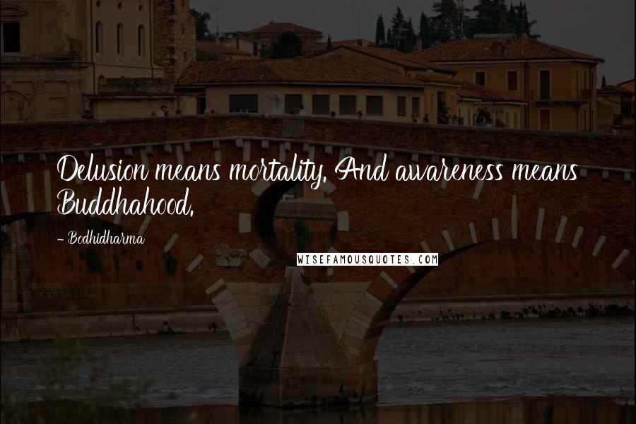 Bodhidharma Quotes: Delusion means mortality. And awareness means Buddhahood.