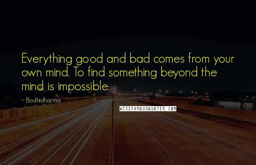 Bodhidharma Quotes: Everything good and bad comes from your own mind. To find something beyond the mind is impossible.