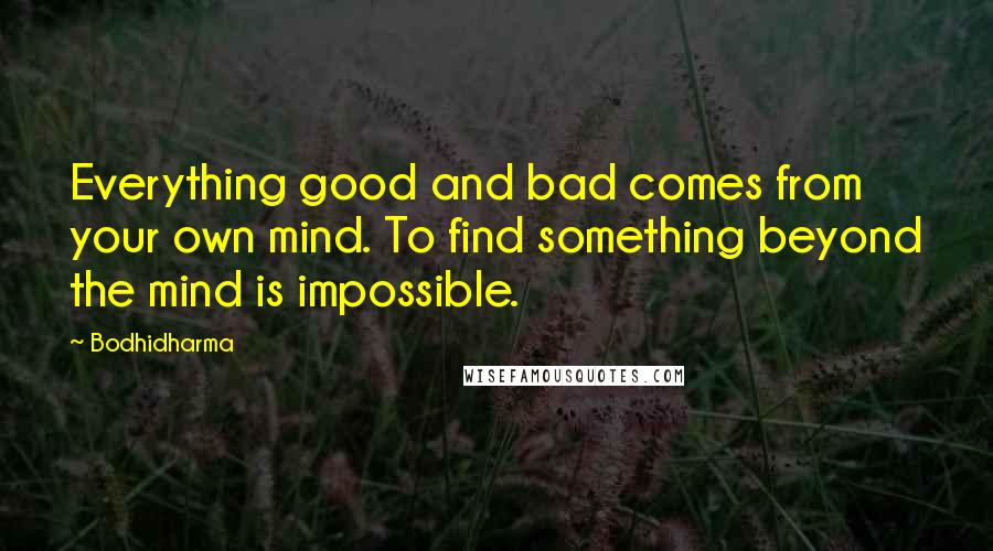 Bodhidharma Quotes: Everything good and bad comes from your own mind. To find something beyond the mind is impossible.