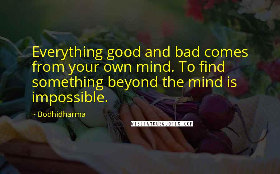 Bodhidharma Quotes: Everything good and bad comes from your own mind. To find something beyond the mind is impossible.