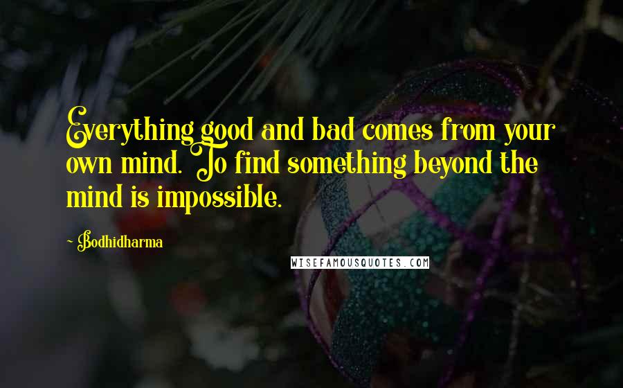 Bodhidharma Quotes: Everything good and bad comes from your own mind. To find something beyond the mind is impossible.