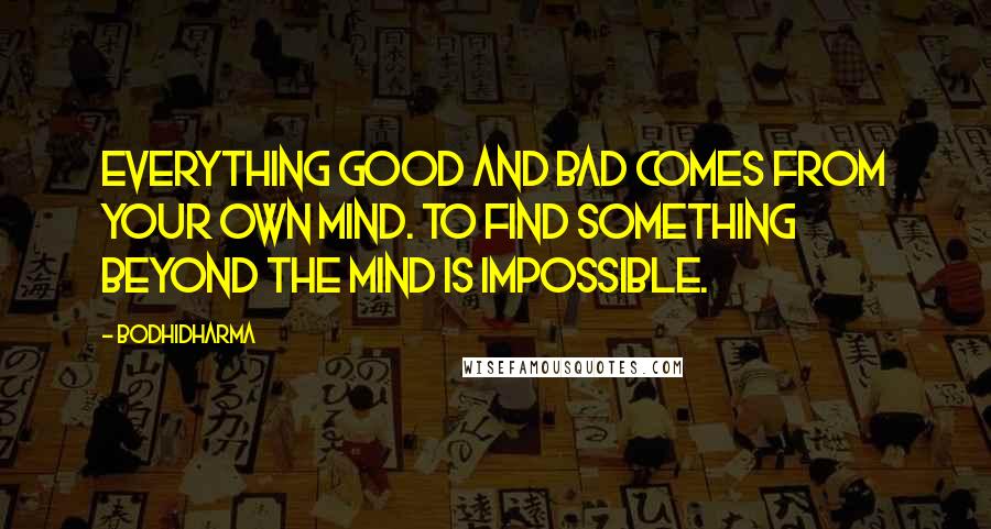 Bodhidharma Quotes: Everything good and bad comes from your own mind. To find something beyond the mind is impossible.