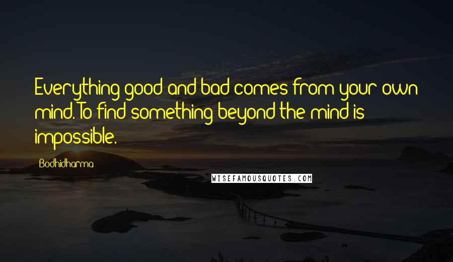 Bodhidharma Quotes: Everything good and bad comes from your own mind. To find something beyond the mind is impossible.