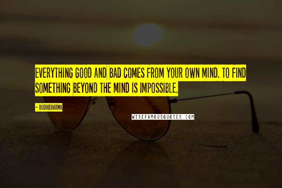 Bodhidharma Quotes: Everything good and bad comes from your own mind. To find something beyond the mind is impossible.