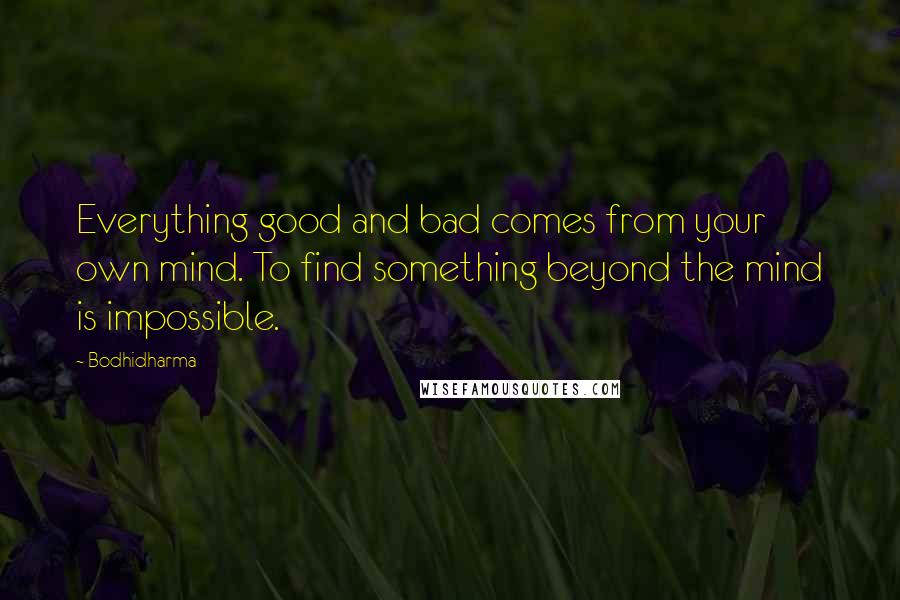 Bodhidharma Quotes: Everything good and bad comes from your own mind. To find something beyond the mind is impossible.