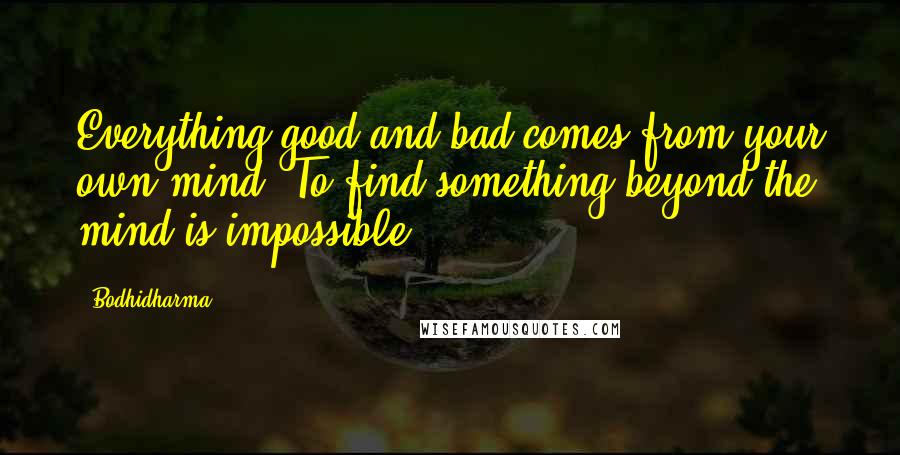 Bodhidharma Quotes: Everything good and bad comes from your own mind. To find something beyond the mind is impossible.