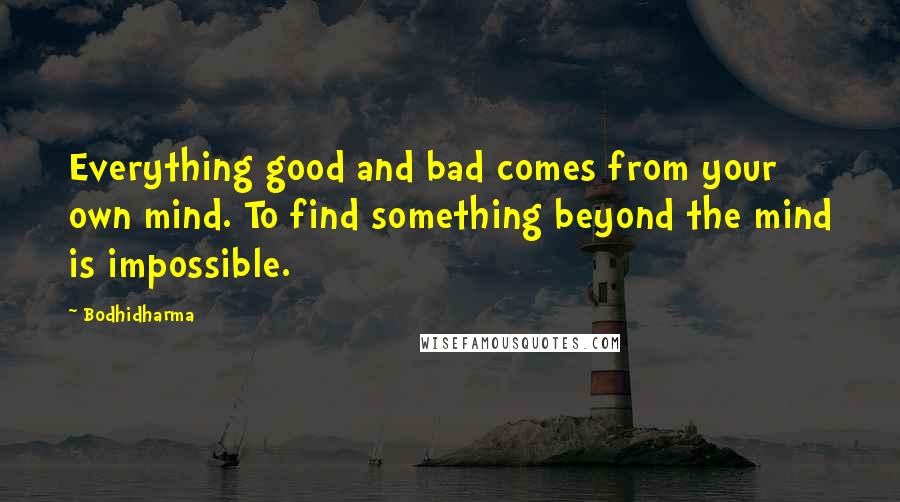 Bodhidharma Quotes: Everything good and bad comes from your own mind. To find something beyond the mind is impossible.