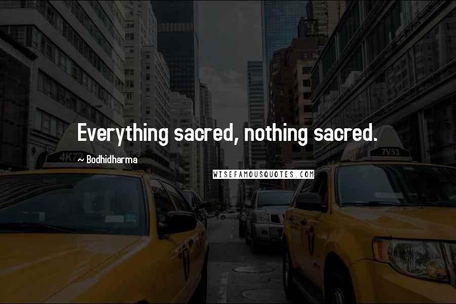 Bodhidharma Quotes: Everything sacred, nothing sacred.