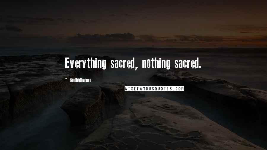 Bodhidharma Quotes: Everything sacred, nothing sacred.