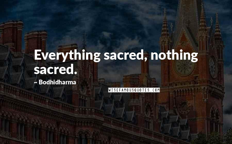 Bodhidharma Quotes: Everything sacred, nothing sacred.