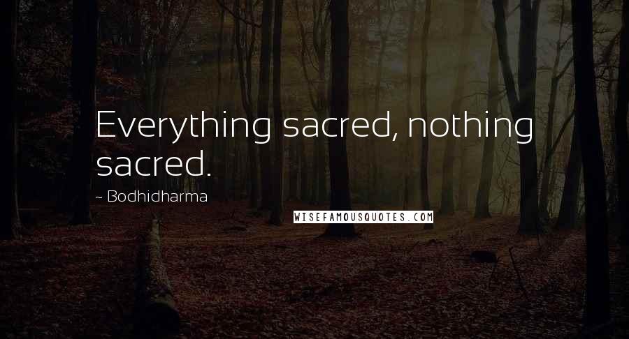 Bodhidharma Quotes: Everything sacred, nothing sacred.