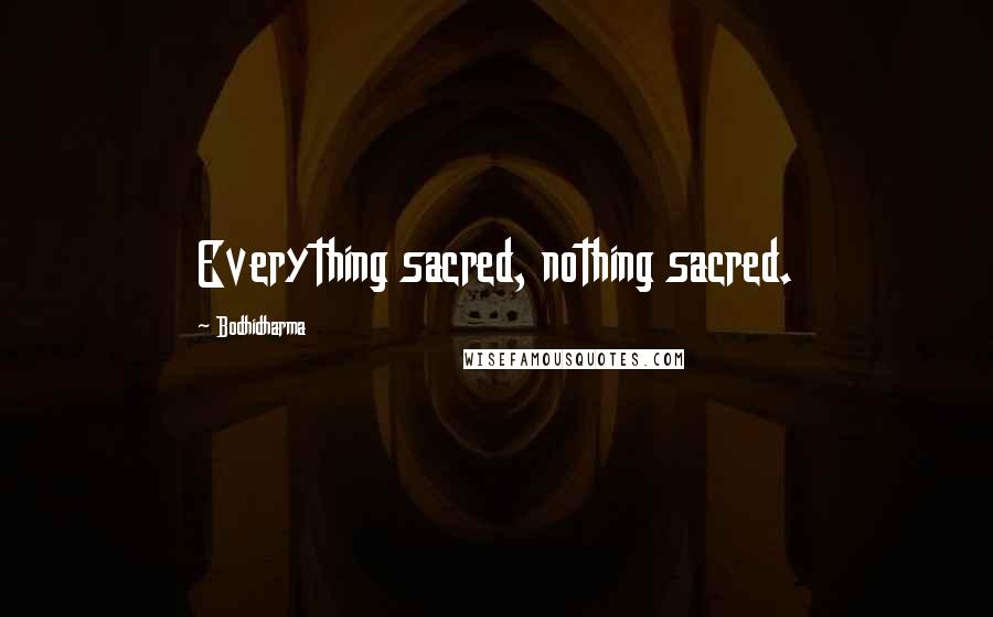 Bodhidharma Quotes: Everything sacred, nothing sacred.