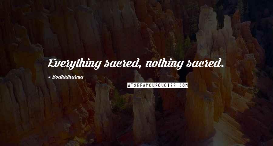 Bodhidharma Quotes: Everything sacred, nothing sacred.