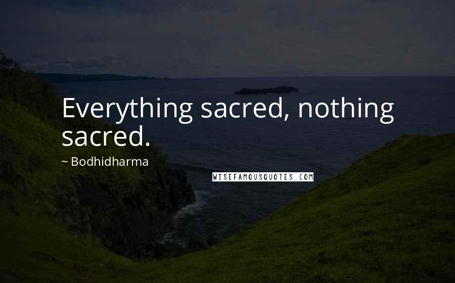 Bodhidharma Quotes: Everything sacred, nothing sacred.