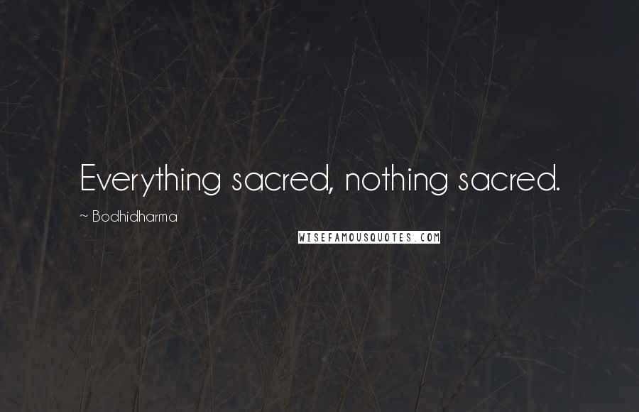 Bodhidharma Quotes: Everything sacred, nothing sacred.