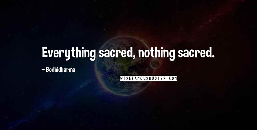 Bodhidharma Quotes: Everything sacred, nothing sacred.