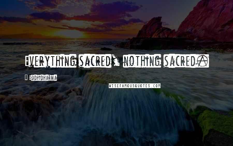 Bodhidharma Quotes: Everything sacred, nothing sacred.