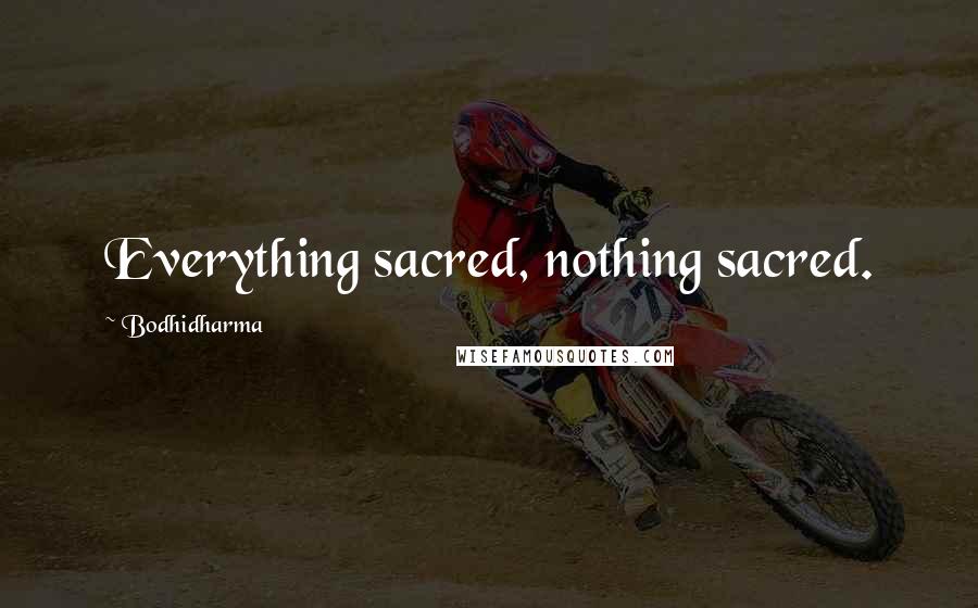 Bodhidharma Quotes: Everything sacred, nothing sacred.