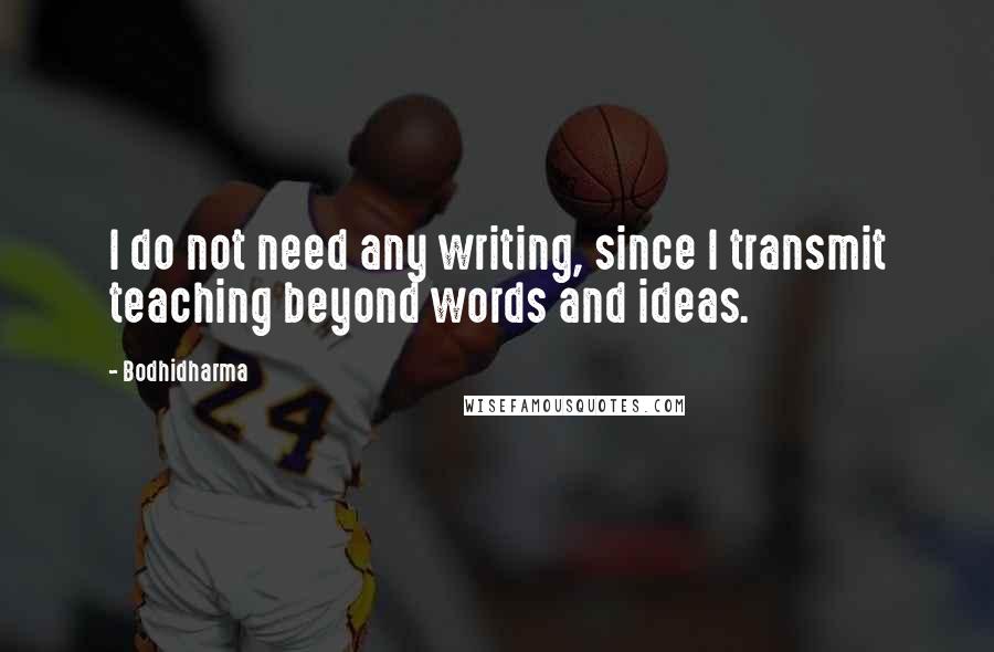 Bodhidharma Quotes: I do not need any writing, since I transmit teaching beyond words and ideas.