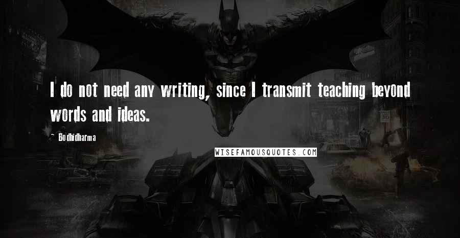 Bodhidharma Quotes: I do not need any writing, since I transmit teaching beyond words and ideas.