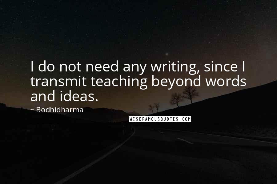 Bodhidharma Quotes: I do not need any writing, since I transmit teaching beyond words and ideas.