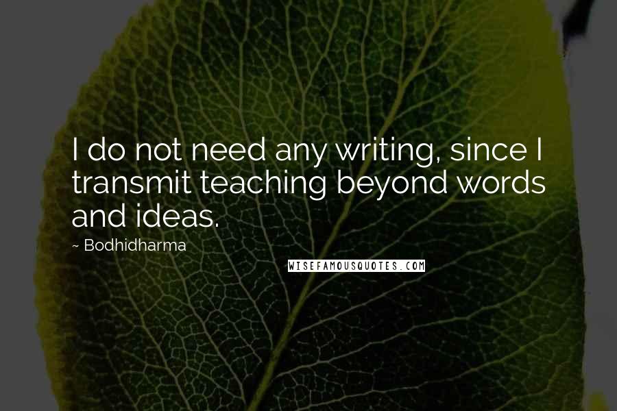 Bodhidharma Quotes: I do not need any writing, since I transmit teaching beyond words and ideas.