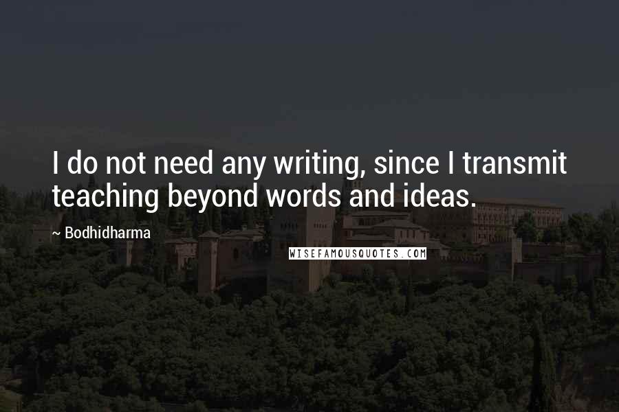 Bodhidharma Quotes: I do not need any writing, since I transmit teaching beyond words and ideas.