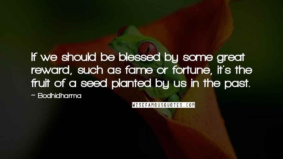 Bodhidharma Quotes: If we should be blessed by some great reward, such as fame or fortune, it's the fruit of a seed planted by us in the past.